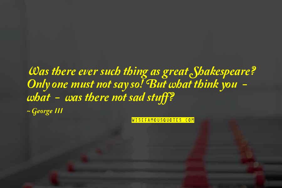 Over Thinking Sad Quotes By George III: Was there ever such thing as great Shakespeare?