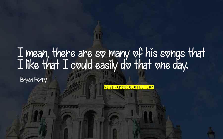 Over This Day Quotes By Bryan Ferry: I mean, there are so many of his