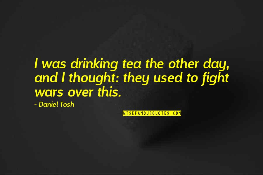 Over This Day Quotes By Daniel Tosh: I was drinking tea the other day, and