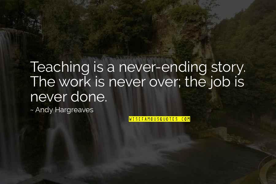 Over Work Quotes By Andy Hargreaves: Teaching is a never-ending story. The work is