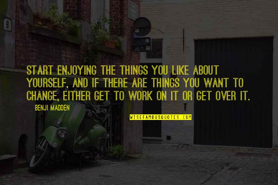 Over Work Quotes By Benji Madden: Start enjoying the things you like about yourself,