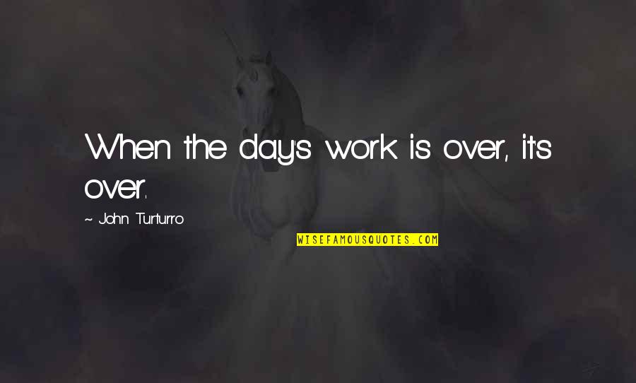 Over Work Quotes By John Turturro: When the day's work is over, it's over.