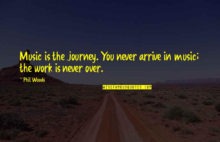 Over Work Quotes By Phil Woods: Music is the journey. You never arrive in