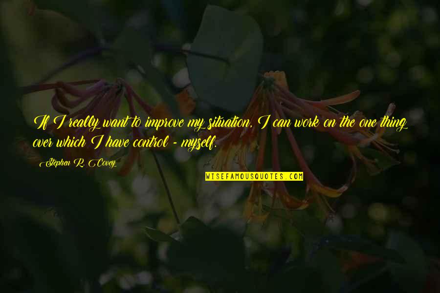 Over Work Quotes By Stephen R. Covey: If I really want to improve my situation,