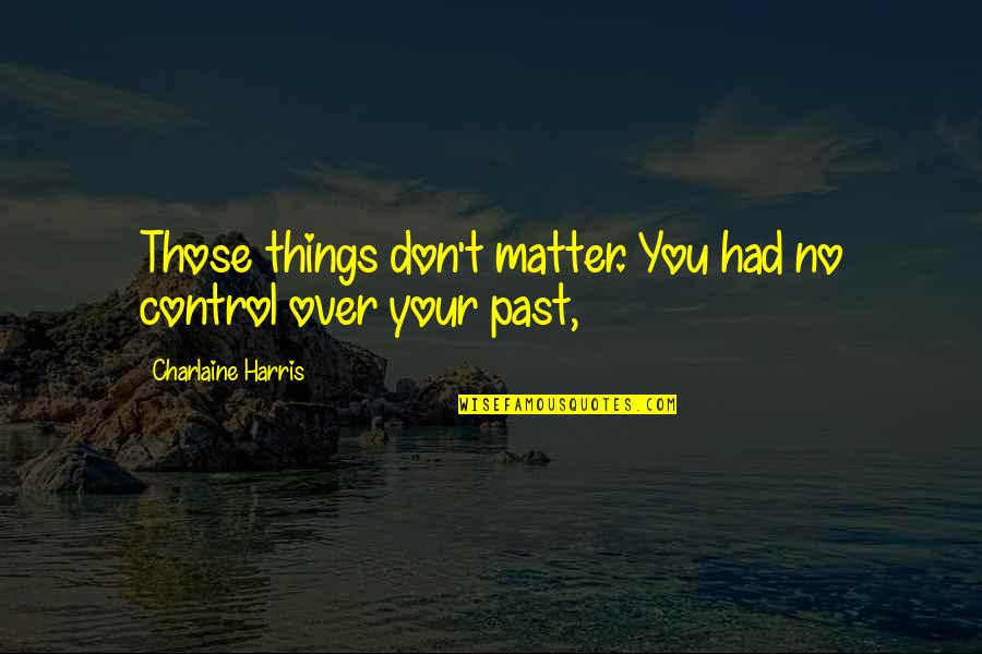 Over Your Past Quotes By Charlaine Harris: Those things don't matter. You had no control Over Your Past Quotes By Charlaine Harris: Those things don't matter. You had no control