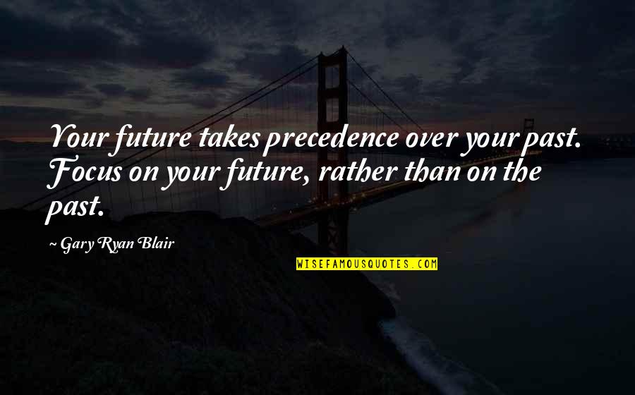 Over Your Past Quotes By Gary Ryan Blair: Your future takes precedence over your past. Focus Over Your Past Quotes By Gary Ryan Blair: Your future takes precedence over your past. Focus