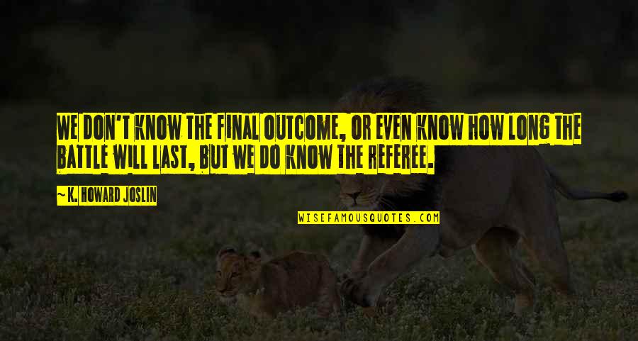 Overarching Quotes By K. Howard Joslin: We don't know the final outcome, or even