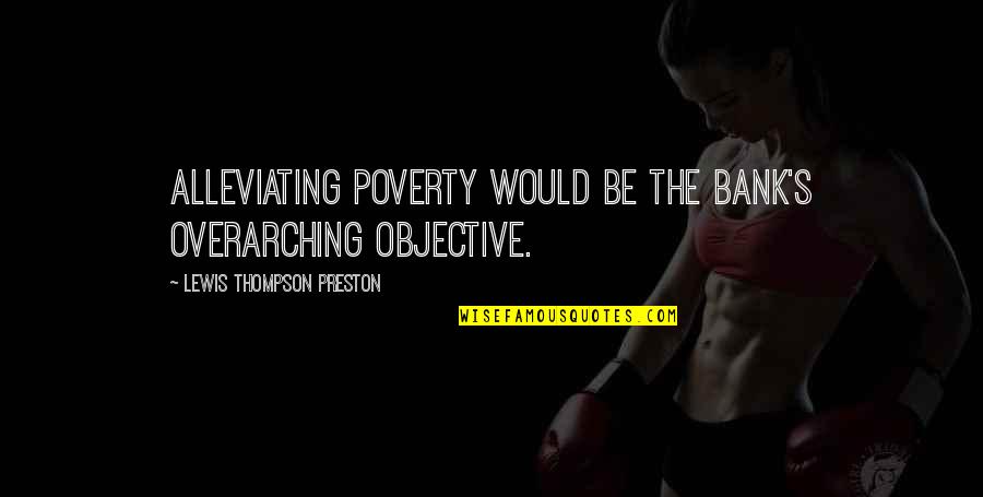 Overarching Quotes By Lewis Thompson Preston: Alleviating poverty would be the Bank's overarching objective.