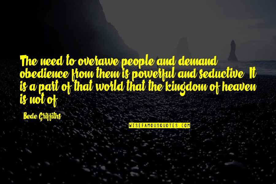 Overawe Quotes By Bede Griffiths: The need to overawe people and demand obedience
