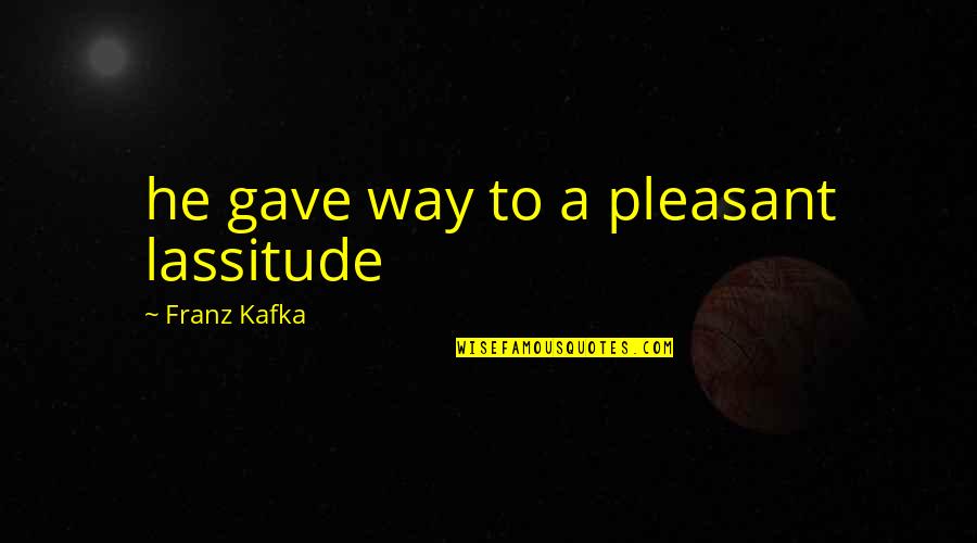 Overbeck Douglas Quotes By Franz Kafka: he gave way to a pleasant lassitude