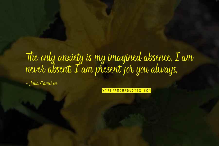 Overbroekse Quotes By Julia Cameron: The only anxiety is my imagined absence. I Overbroekse Quotes By Julia Cameron: The only anxiety is my imagined absence. I