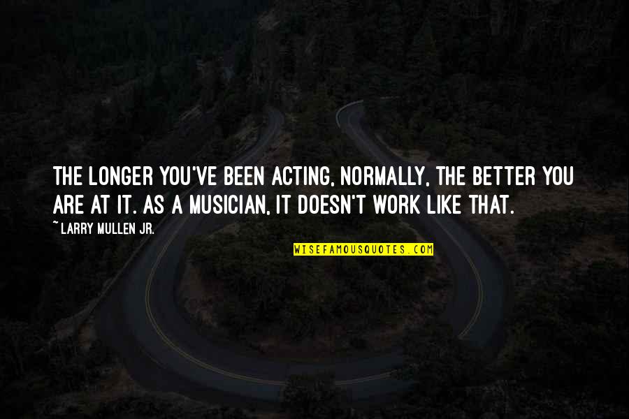 Overbuilding Quotes By Larry Mullen Jr.: The longer you've been acting, normally, the better Overbuilding Quotes By Larry Mullen Jr.: The longer you've been acting, normally, the better