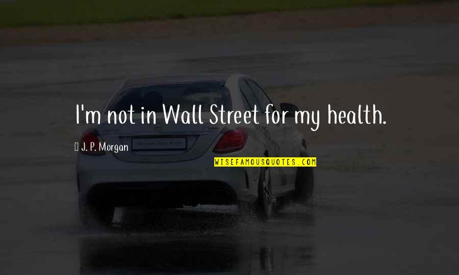 Overburden In Mining Quotes By J. P. Morgan: I'm not in Wall Street for my health. Overburden In Mining Quotes By J. P. Morgan: I'm not in Wall Street for my health.