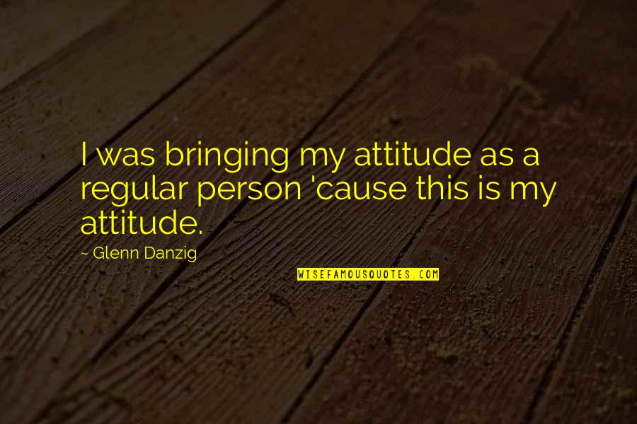 Overbury Play Quotes By Glenn Danzig: I was bringing my attitude as a regular