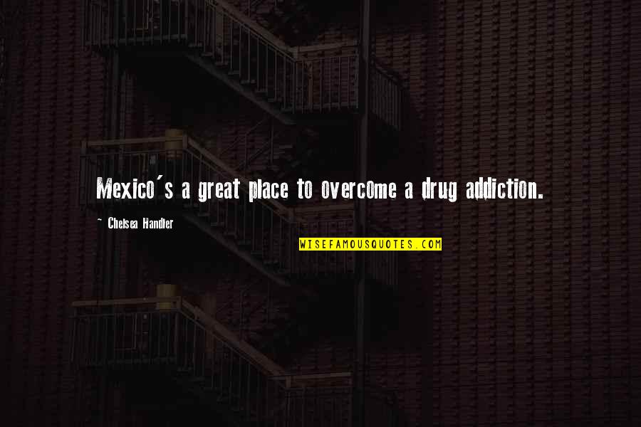 Overcome Addiction Quotes By Chelsea Handler: Mexico's a great place to overcome a drug Overcome Addiction Quotes By Chelsea Handler: Mexico's a great place to overcome a drug