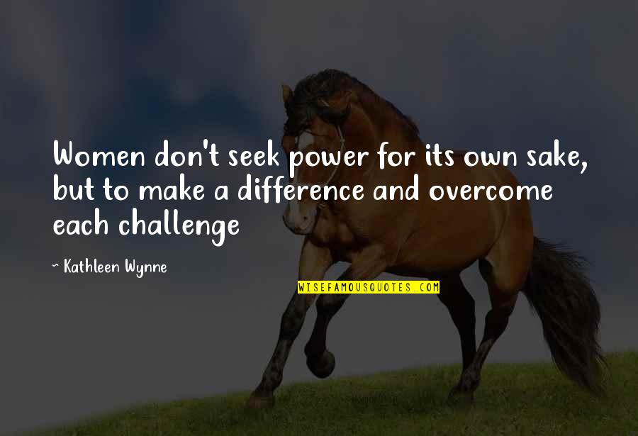 Overcome Challenges Quotes By Kathleen Wynne: Women don't seek power for its own sake,