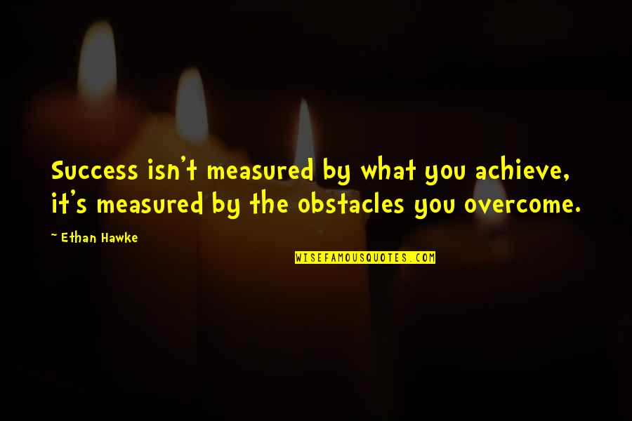 Overcome It Quotes By Ethan Hawke: Success isn't measured by what you achieve, it's Overcome It Quotes By Ethan Hawke: Success isn't measured by what you achieve, it's