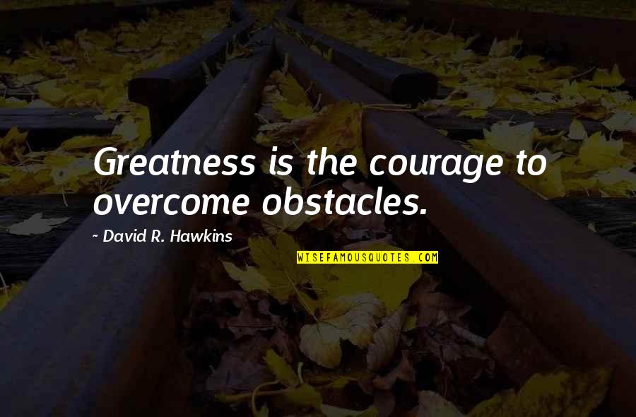 Overcome Obstacles Quotes By David R. Hawkins: Greatness is the courage to overcome obstacles.
