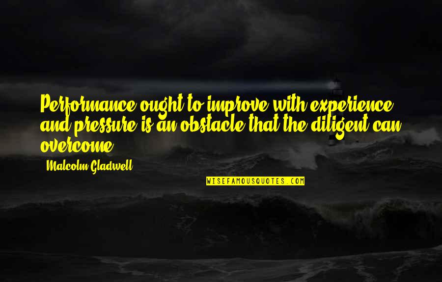 Overcome Obstacles Quotes By Malcolm Gladwell: Performance ought to improve with experience, and pressure
