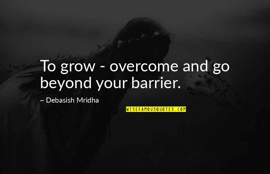 Overcoming All Odds Quotes By Debasish Mridha: To grow - overcome and go beyond your Overcoming All Odds Quotes By Debasish Mridha: To grow - overcome and go beyond your