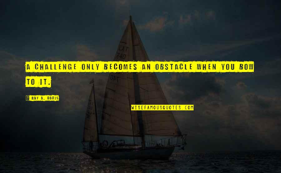 Overcoming Challenge Quotes By Ray A. Davis: A challenge only becomes an obstacle when you