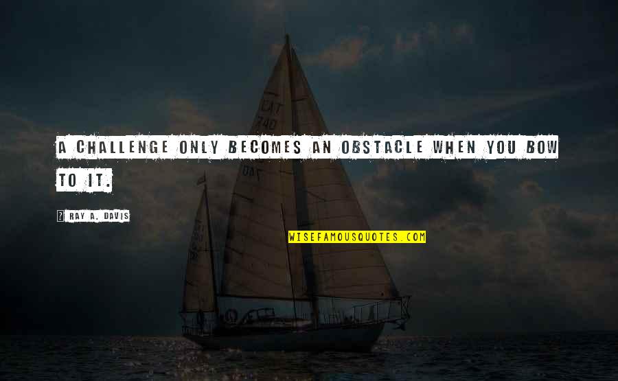 Overcoming Challenges Quotes By Ray A. Davis: A challenge only becomes an obstacle when you