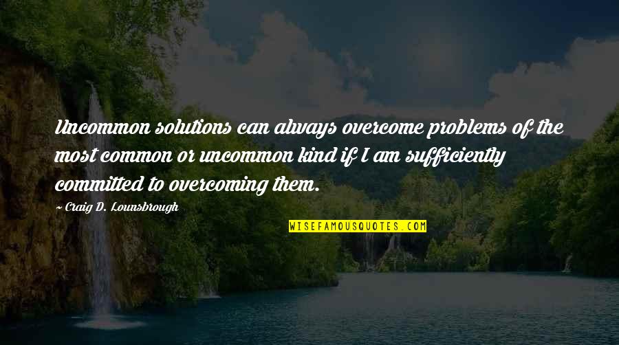 Overcoming Obstacles And Challenges Quotes By Craig D. Lounsbrough: Uncommon solutions can always overcome problems of the