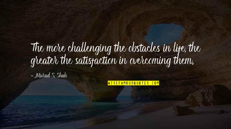 Overcoming Quotes By Murad S. Shah: The more challenging the obstacles in life, the Overcoming Quotes By Murad S. Shah: The more challenging the obstacles in life, the