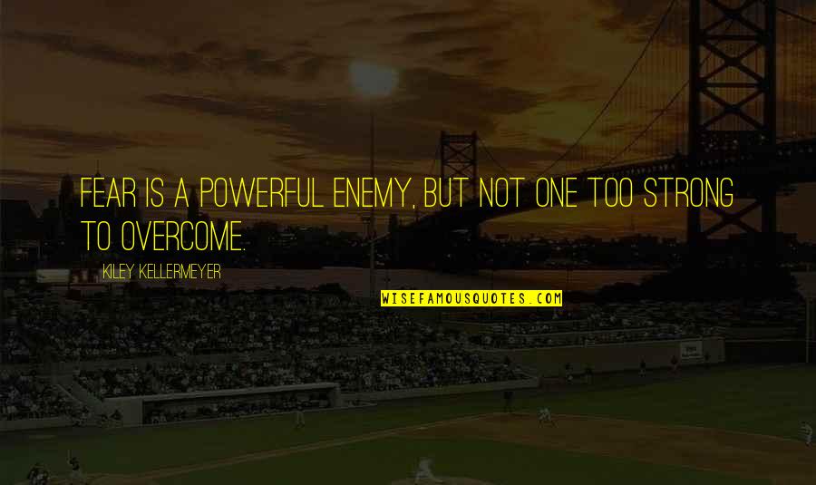 Overcoming The Enemy Quotes By Kiley Kellermeyer: Fear is a powerful enemy, but not one
