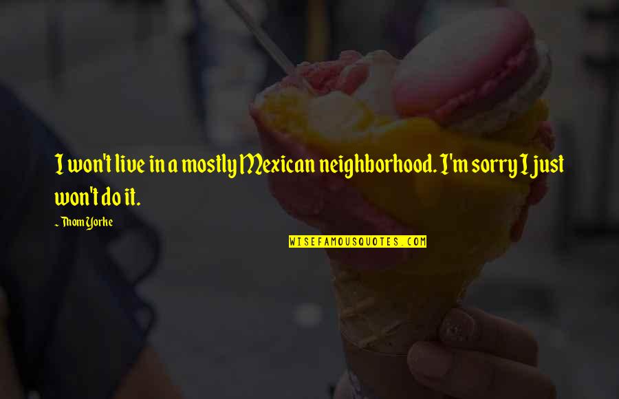 Overconfident Quotes By Thom Yorke: I won't live in a mostly Mexican neighborhood.