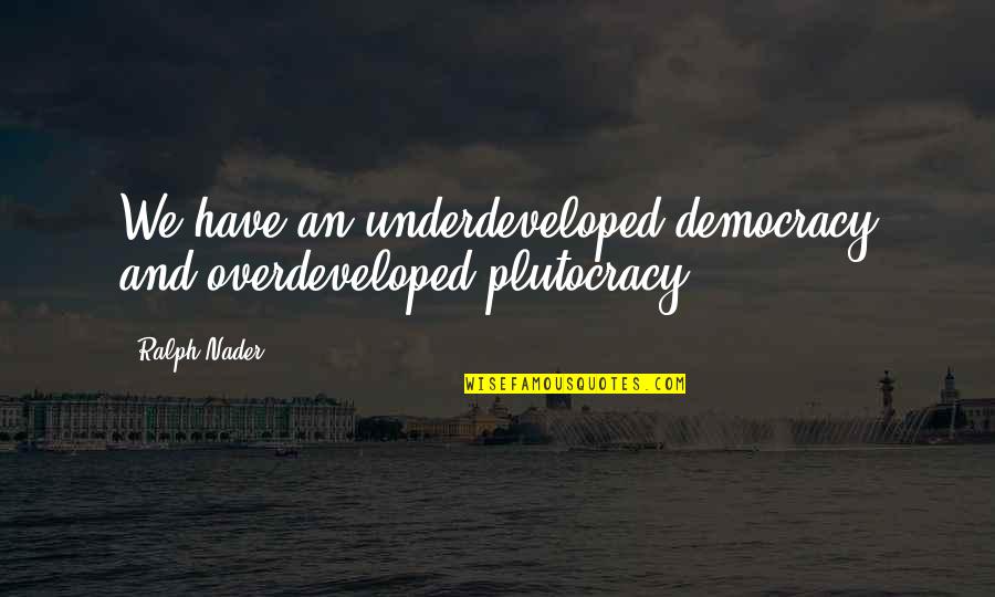 Overdeveloped Quotes By Ralph Nader: We have an underdeveloped democracy and overdeveloped plutocracy.