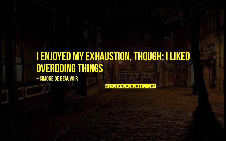 Overdoing Quotes By Simone De Beauvoir: I enjoyed my exhaustion, though; I liked overdoing