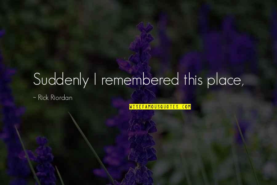 Overdramatize Quotes By Rick Riordan: Suddenly I remembered this place, Overdramatize Quotes By Rick Riordan: Suddenly I remembered this place,