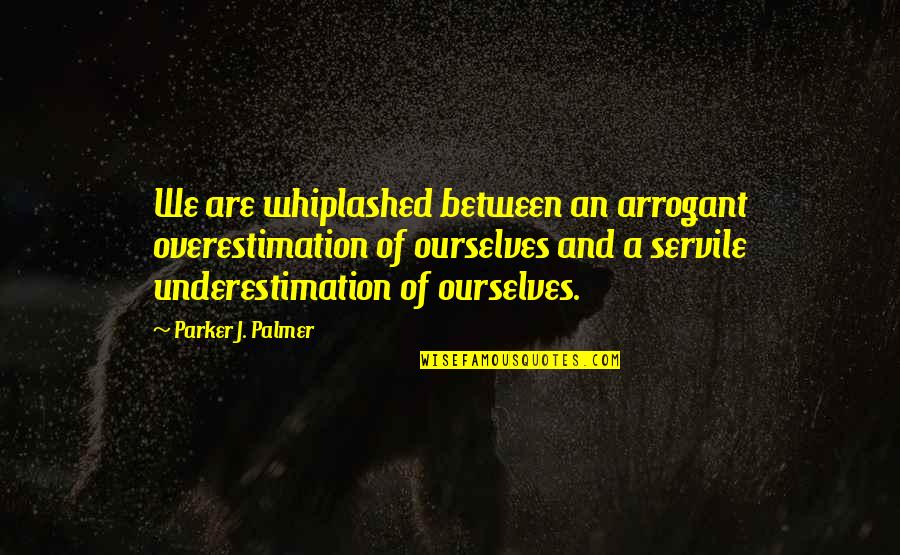 Overestimation Quotes By Parker J. Palmer: We are whiplashed between an arrogant overestimation of