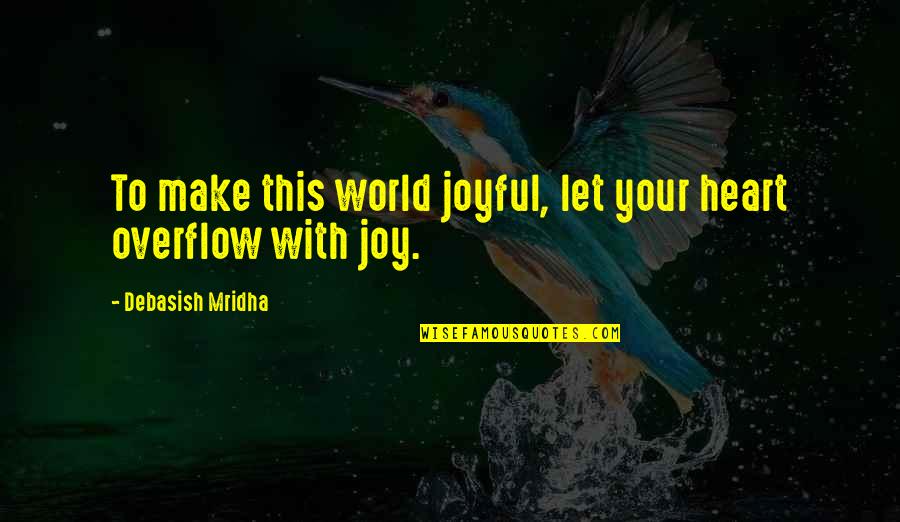 Overflow With Quotes By Debasish Mridha: To make this world joyful, let your heart