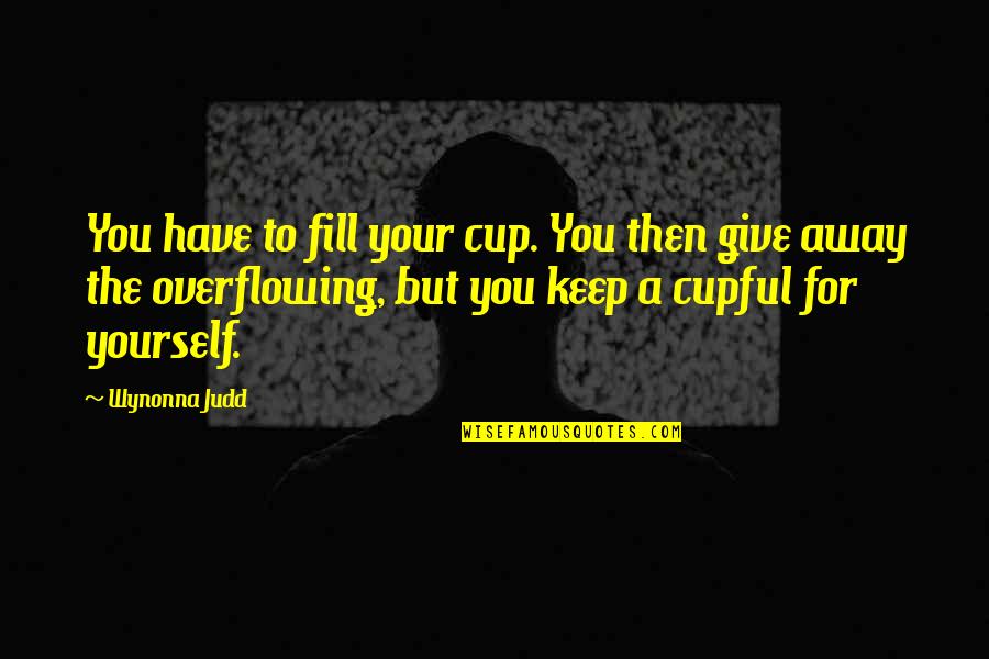 Overflowing Cup Quotes By Wynonna Judd: You have to fill your cup. You then