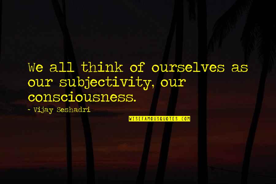 Overhead And Undergoes Quotes By Vijay Seshadri: We all think of ourselves as our subjectivity, Overhead And Undergoes Quotes By Vijay Seshadri: We all think of ourselves as our subjectivity,