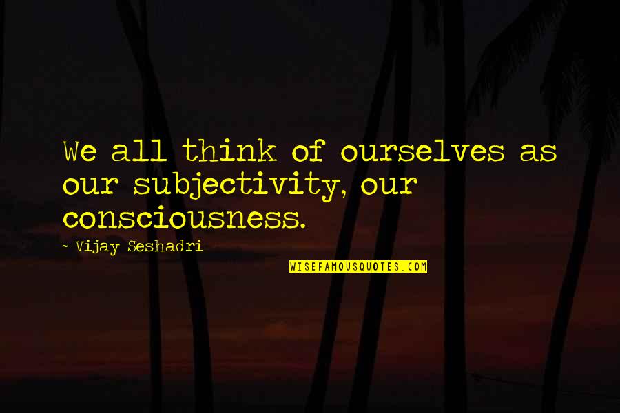 Overhead And Undergoes Quotes By Vijay Seshadri: We all think of ourselves as our subjectivity,