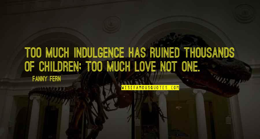 Overindulged Quotes By Fanny Fern: Too much indulgence has ruined thousands of children;