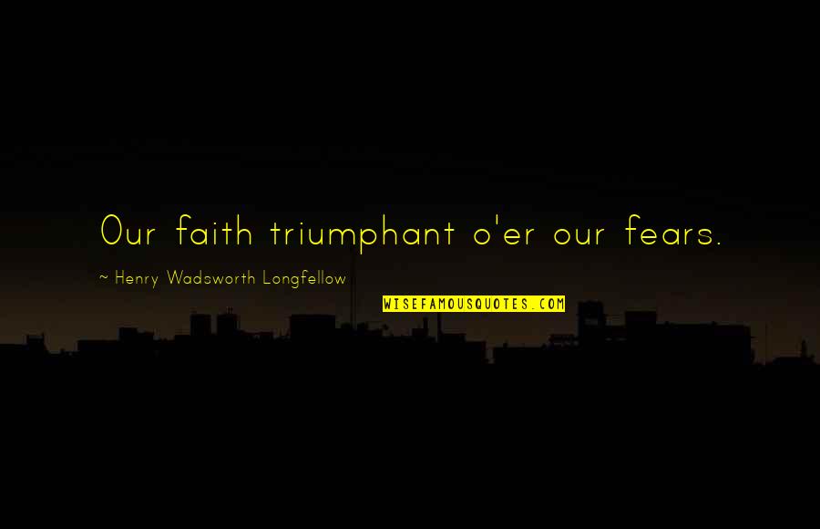 Overlearned Quotes By Henry Wadsworth Longfellow: Our faith triumphant o'er our fears.