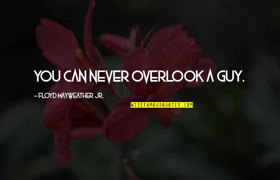 Overlook You Quotes By Floyd Mayweather Jr.: You can never overlook a guy. Overlook You Quotes By Floyd Mayweather Jr.: You can never overlook a guy.