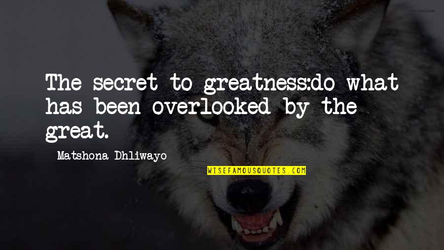 Overlooked Quotes By Matshona Dhliwayo: The secret to greatness:do what has been overlooked
