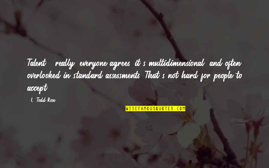 Overlooked Talent Quotes By L. Todd Rose: Talent - really, everyone agrees, it's multidimensional, and