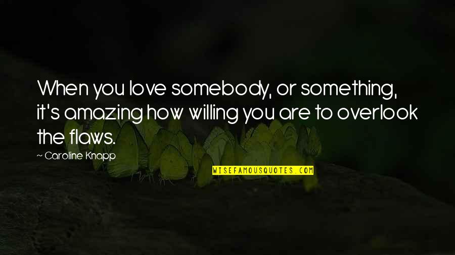 Overlook'st Quotes By Caroline Knapp: When you love somebody, or something, it's amazing