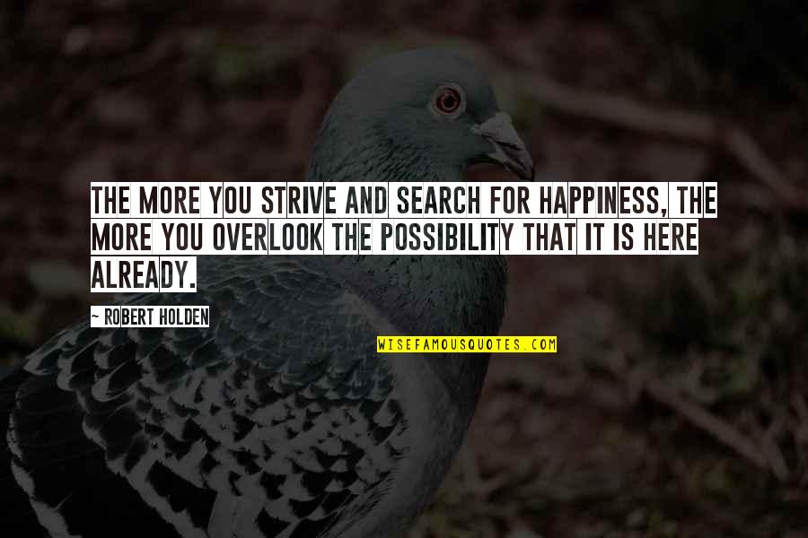 Overlook'st Quotes By Robert Holden: The more you strive and search for happiness,