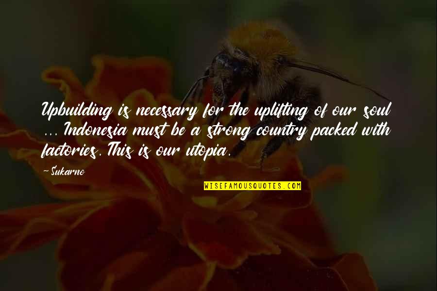 Overmanipulated Quotes By Sukarno: Upbuilding is necessary for the uplifting of our