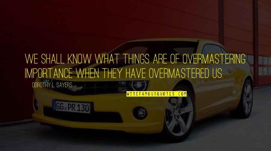 Overmastering Quotes By Dorothy L. Sayers: We shall know what things are of overmastering