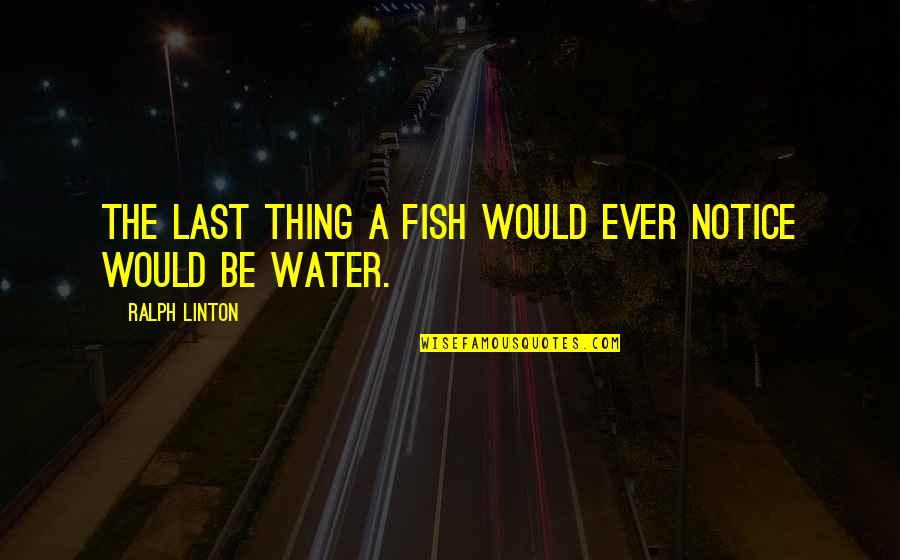 Overplay Your Hand Quotes By Ralph Linton: The last thing a fish would ever notice Overplay Your Hand Quotes By Ralph Linton: The last thing a fish would ever notice