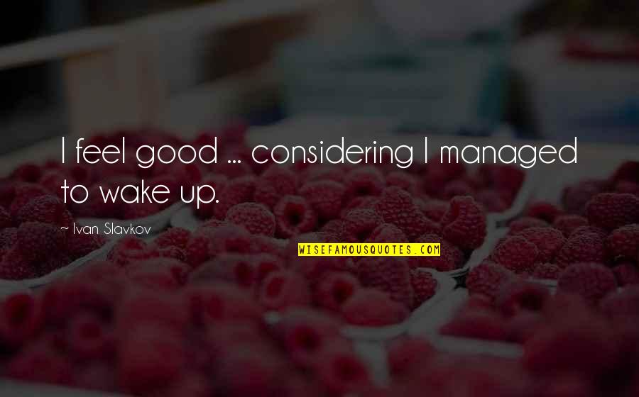 Overpumping Groundwater Quotes By Ivan Slavkov: I feel good ... considering I managed to Overpumping Groundwater Quotes By Ivan Slavkov: I feel good ... considering I managed to
