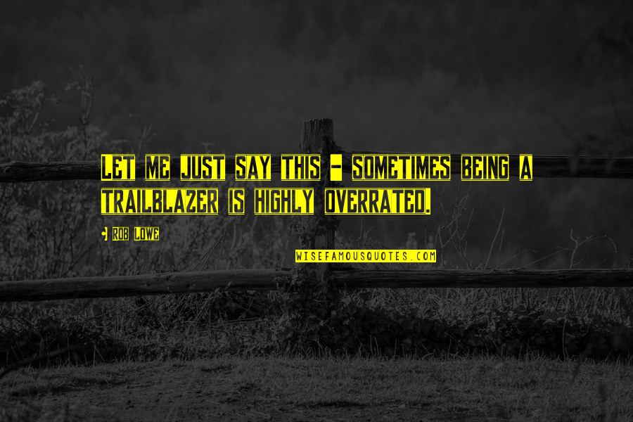 Overrated Quotes By Rob Lowe: Let me just say this - sometimes being